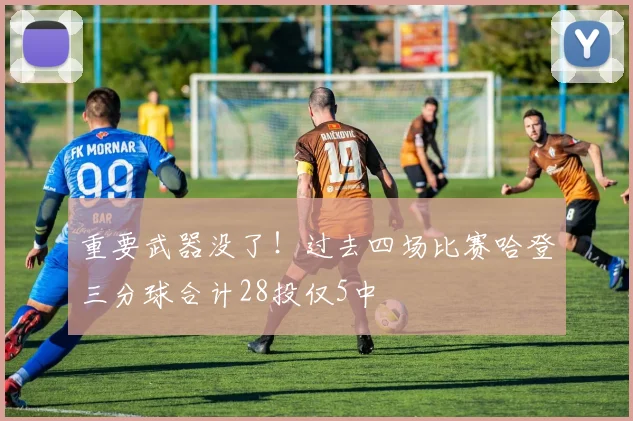 重要武器没了！过去四场比赛哈登三分球合计28投仅5中