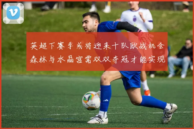 英超下赛季或将迎来十队欧战机会森林与水晶宫需双双夺冠才能实现