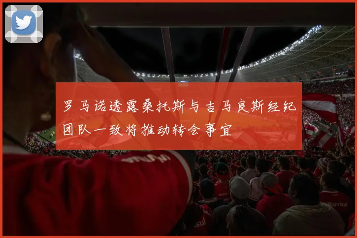 罗马诺透露桑托斯与吉马良斯经纪团队一致将推动转会事宜