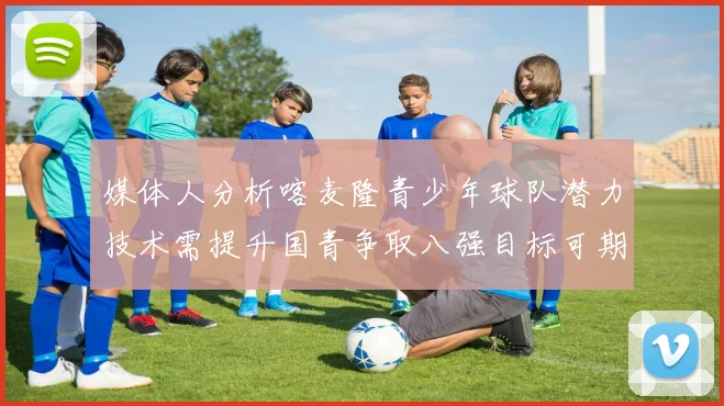 媒体人分析喀麦隆青少年球队潜力技术需提升国青争取八强目标可期