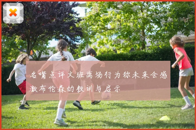 名嘴点评文班离场行为称未来会感激布伦森的教训与启示