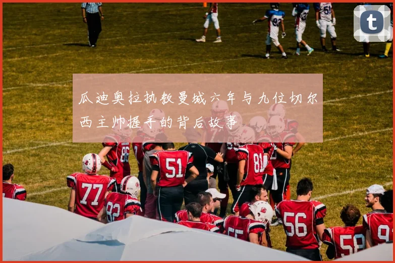 瓜迪奥拉执教曼城六年与九位切尔西主帅握手的背后故事