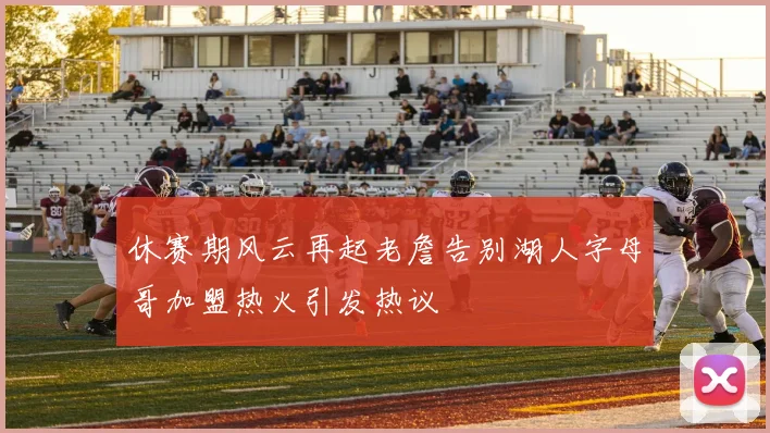 休赛期风云再起老詹告别湖人字母哥加盟热火引发热议
