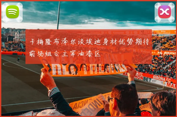 卡梅隆布泽尔谈埃迪身材优势期待前场组合主宰油漆区