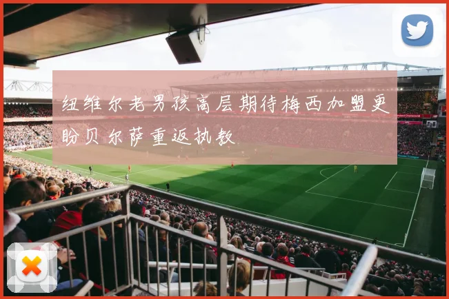 纽维尔老男孩高层期待梅西加盟更盼贝尔萨重返执教