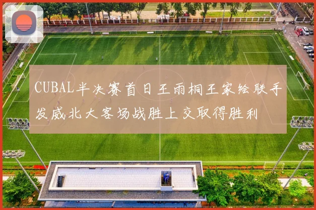 CUBAL半决赛首日王雨桐王家绘联手发威北大客场战胜上交取得胜利