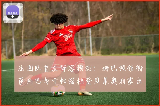 法国队首发阵容预测：姆巴佩领衔萨利巴与于帕搭档登贝莱奥利塞出战