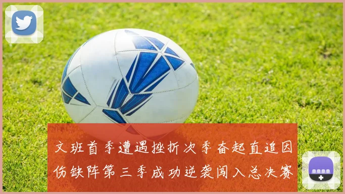 文班首季遭遇挫折次季奋起直追因伤缺阵第三季成功逆袭闯入总决赛
