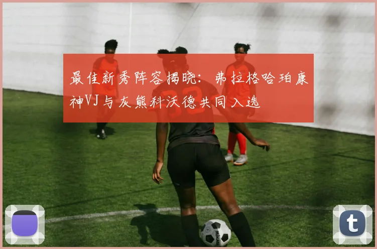 最佳新秀阵容揭晓：弗拉格哈珀康神VJ与灰熊科沃德共同入选