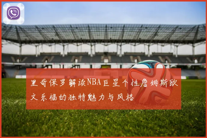 里奇保罗解读NBA巨星个性詹姆斯欧文乐福的独特魅力与风格
