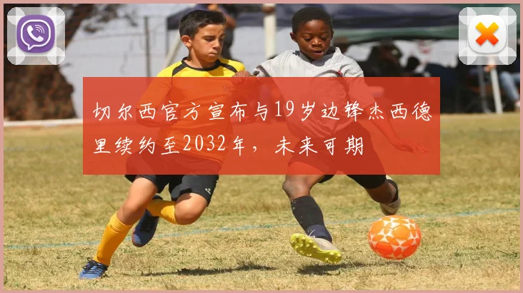 切尔西官方宣布与19岁边锋杰西德里续约至2032年，未来可期