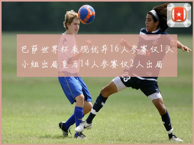 巴萨世界杯表现优异16人参赛仅1人小组出局皇马14人参赛仅2人出局