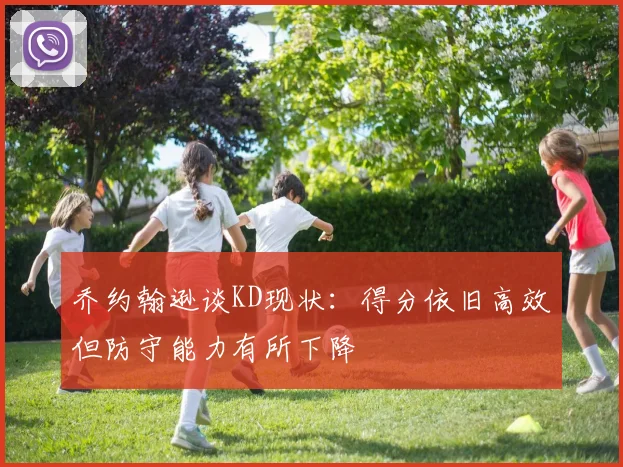 乔约翰逊谈KD现状：得分依旧高效但防守能力有所下降