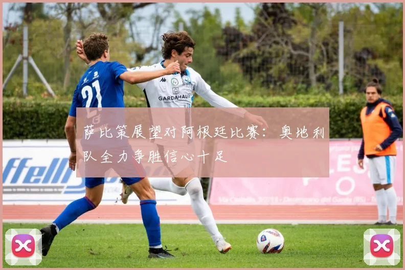萨比策展望对阿根廷比赛：奥地利队全力争胜信心十足