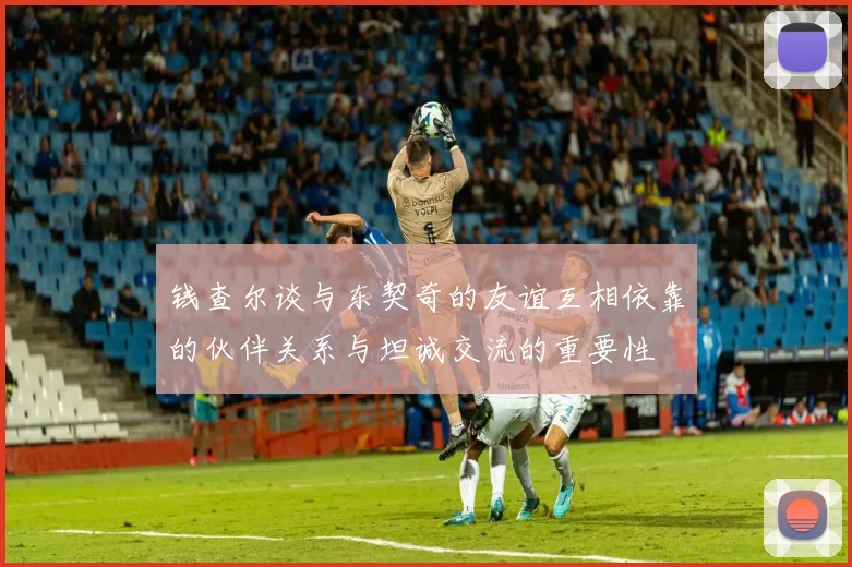 钱查尔谈与东契奇的友谊互相依靠的伙伴关系与坦诚交流的重要性