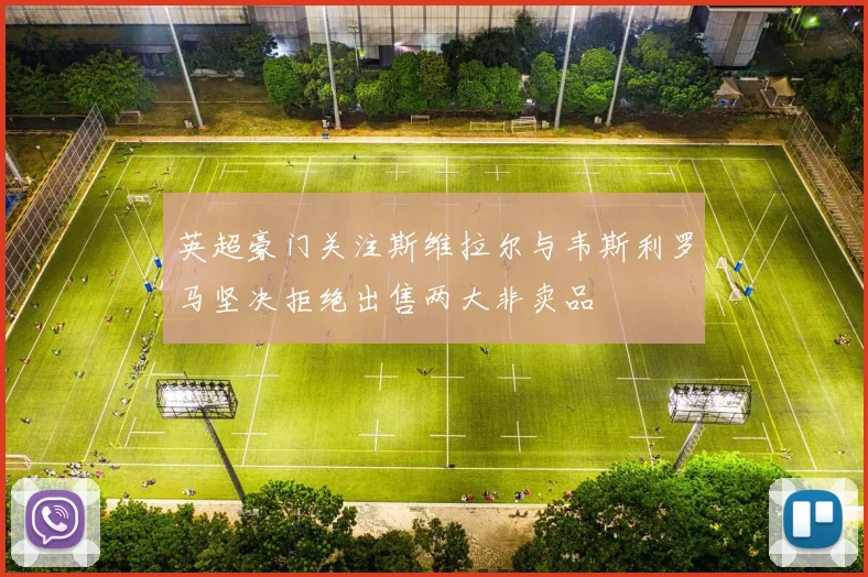 英超豪门关注斯维拉尔与韦斯利罗马坚决拒绝出售两大非卖品