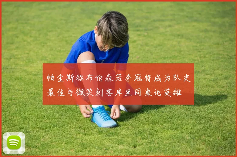 帕金斯称布伦森若夺冠将成为队史最佳与微笑刺客库里同桌论英雄