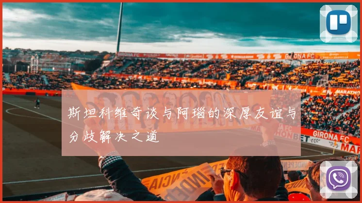 斯坦科维奇谈与阿瑙的深厚友谊与分歧解决之道