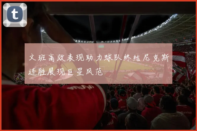 文班高效表现助力球队终结尼克斯连胜展现巨星风范