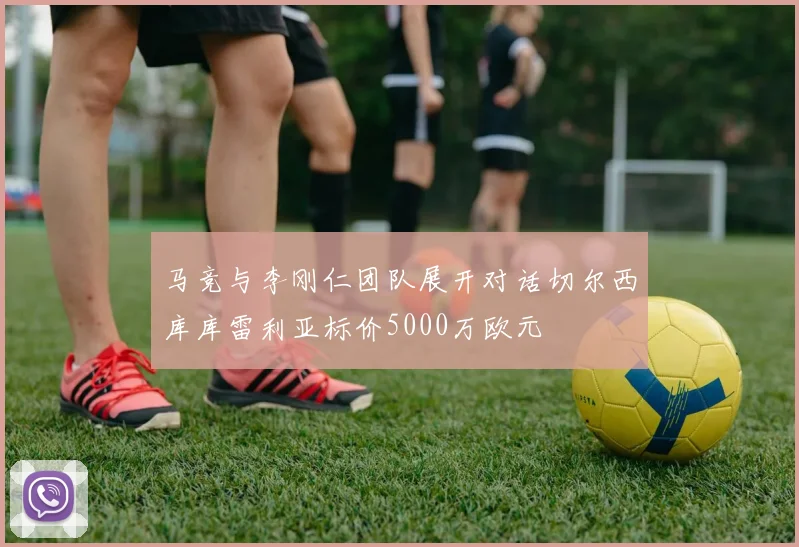 马竞与李刚仁团队展开对话切尔西库库雷利亚标价5000万欧元