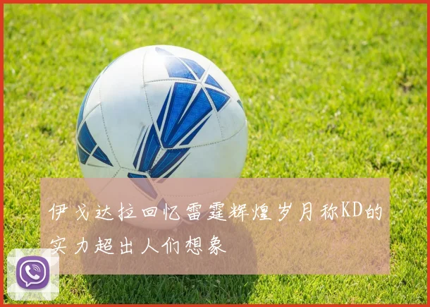 伊戈达拉回忆雷霆辉煌岁月称KD的实力超出人们想象