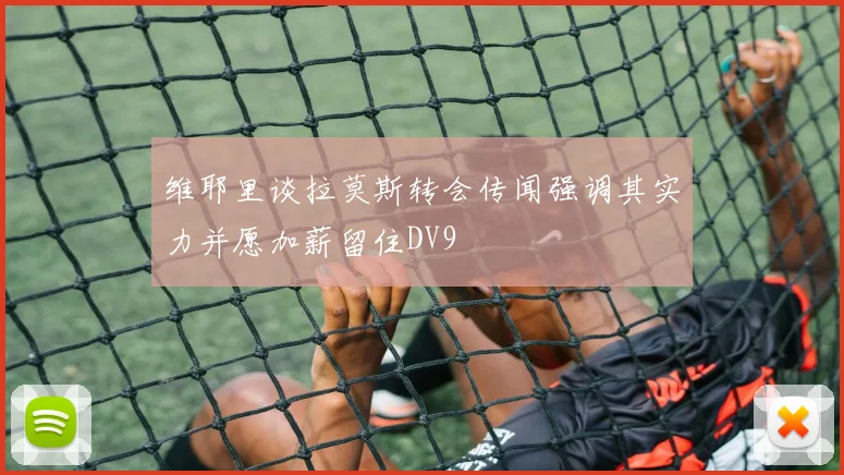 维耶里谈拉莫斯转会传闻强调其实力并愿加薪留住DV9