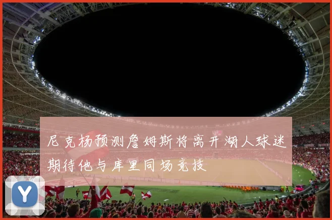 尼克杨预测詹姆斯将离开湖人球迷期待他与库里同场竞技