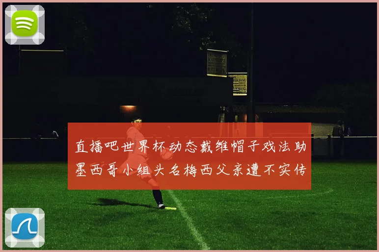 直播吧世界杯动态戴维帽子戏法助墨西哥小组头名梅西父亲遭不实传言困扰