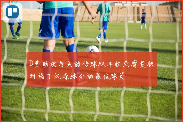 B费助攻与关键传球双丰收荣膺曼联对诺丁汉森林全场最佳球员