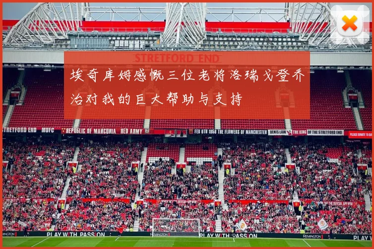 埃奇库姆感慨三位老将洛瑞戈登乔治对我的巨大帮助与支持