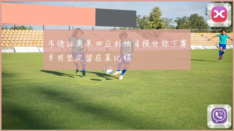 韦德拉奥果回应利物浦报价称下赛季将坚定留在莱比锡